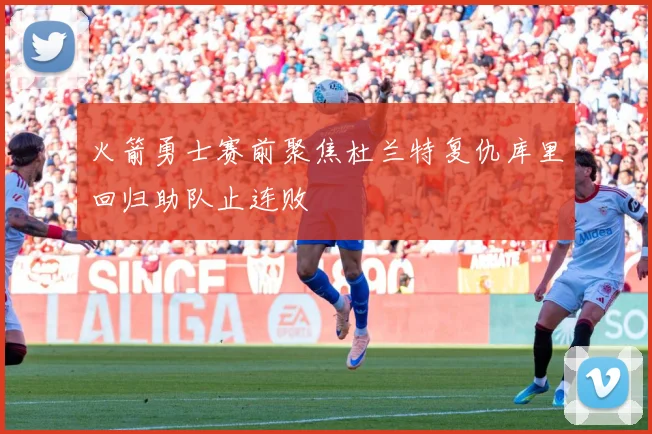 火箭勇士赛前聚焦杜兰特复仇库里回归助队止连败