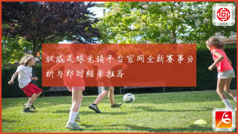 权威足球竞猜平台官网全新赛事分析与即时赔率推荐