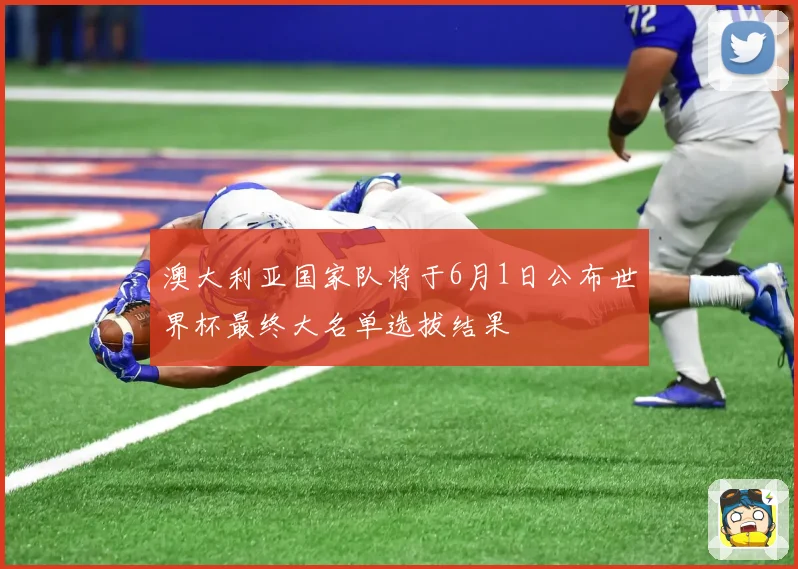 澳大利亚国家队将于6月1日公布世界杯最终大名单选拔结果