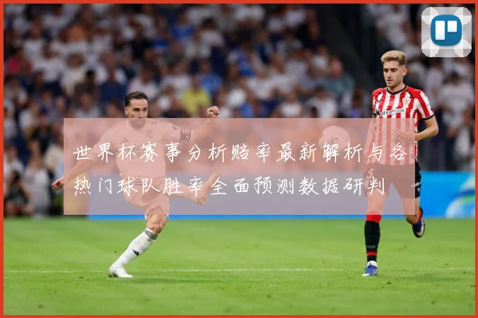 世界杯赛事分析赔率最新解析与各热门球队胜率全面预测数据研判