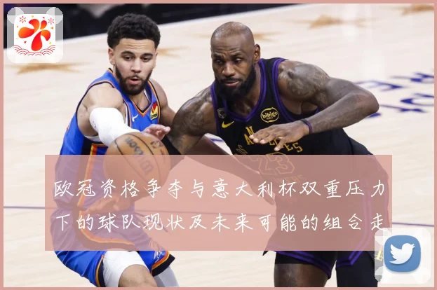 欧冠资格争夺与意大利杯双重压力下的球队现状及未来可能的组合走势分析