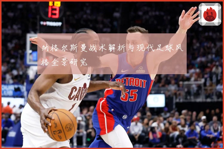纳格尔斯曼战术解析与现代足球风格全景研究