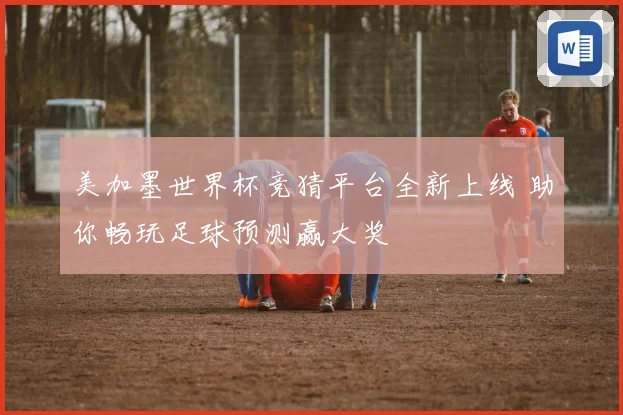 美加墨世界杯竞猜平台全新上线 助你畅玩足球预测赢大奖