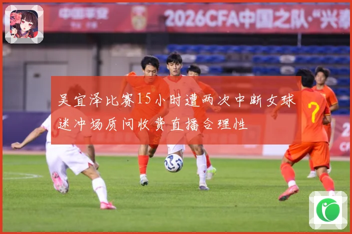 吴宜泽比赛15小时遭两次中断女球迷冲场质问收费直播合理性