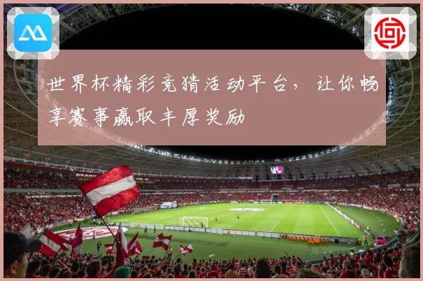 世界杯精彩竞猜活动平台，让你畅享赛事赢取丰厚奖励