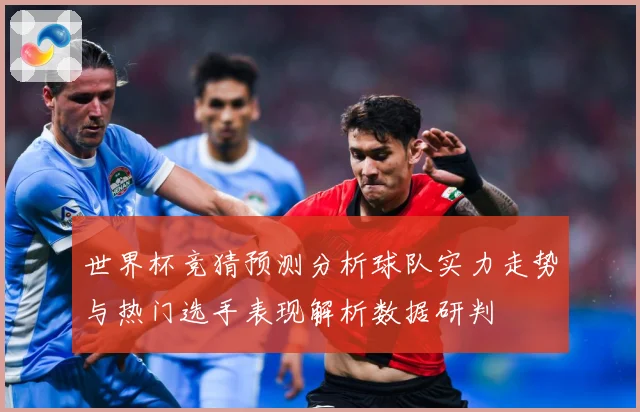 世界杯竞猜预测分析球队实力走势与热门选手表现解析数据研判