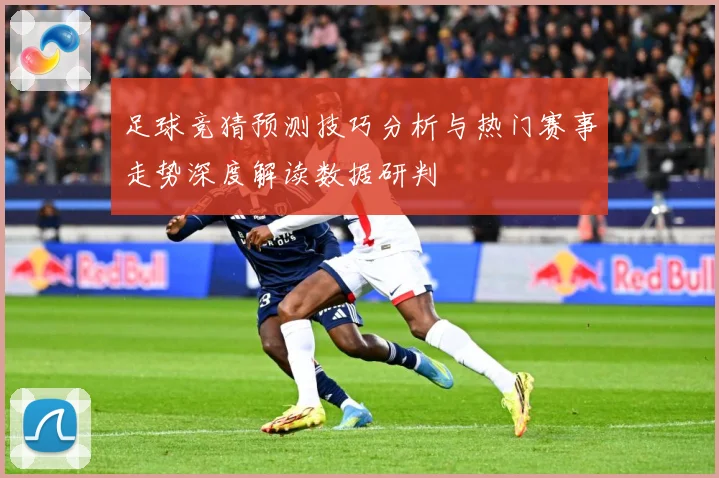 足球竞猜预测技巧分析与热门赛事走势深度解读数据研判