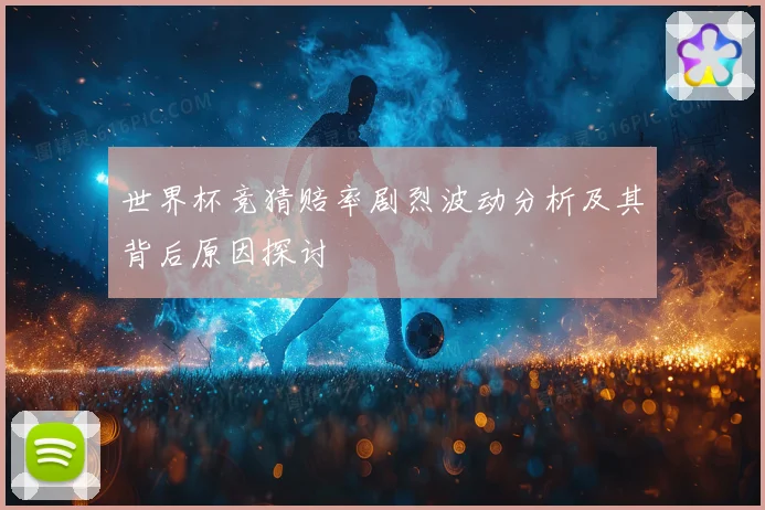 世界杯竞猜赔率剧烈波动分析及其背后原因探讨