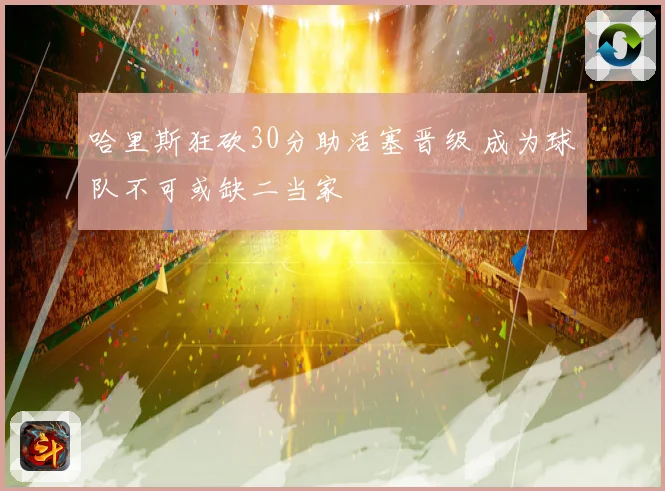 哈里斯狂砍30分助活塞晋级 成为球队不可或缺二当家