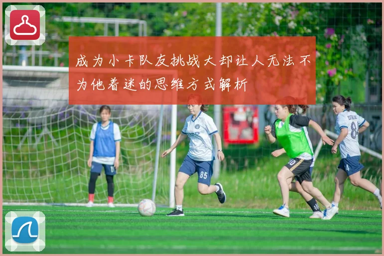 成为小卡队友挑战大却让人无法不为他着迷的思维方式解析