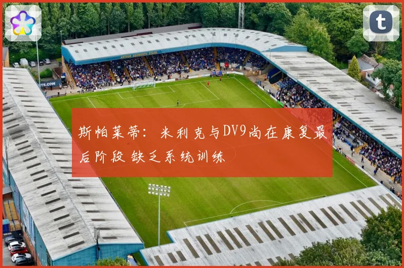 斯帕莱蒂：米利克与DV9尚在康复最后阶段 缺乏系统训练