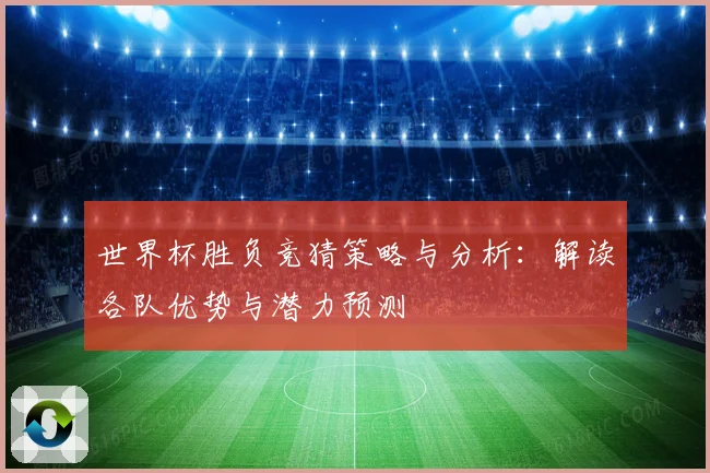 世界杯胜负竞猜策略与分析：解读各队优势与潜力预测