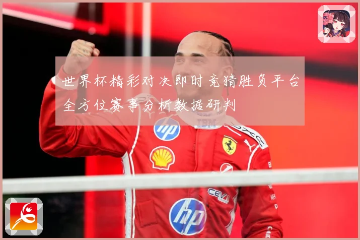 世界杯精彩对决即时竞猜胜负平台全方位赛事分析数据研判