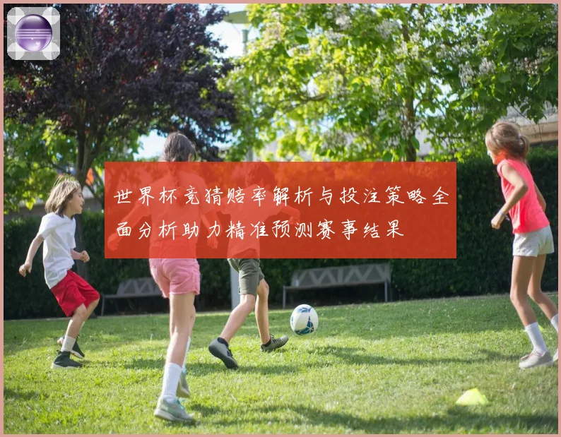 世界杯竞猜赔率解析与投注策略全面分析助力精准预测赛事结果