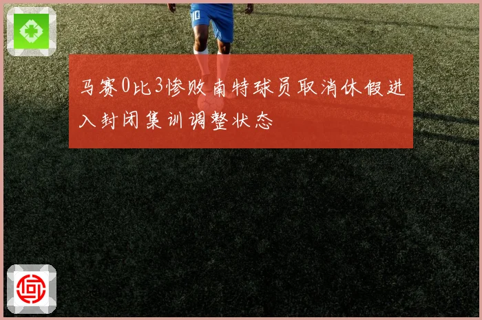 马赛0比3惨败南特球员取消休假进入封闭集训调整状态