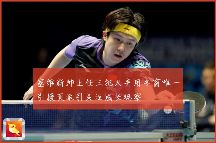 塞维新帅上任三把火弃用冬窗唯一引援莫派引关注成长观察