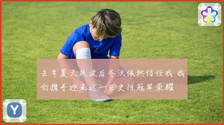 去年夏天风波后齐沃依然信任我 我们携手迎来这一历史性冠军荣耀