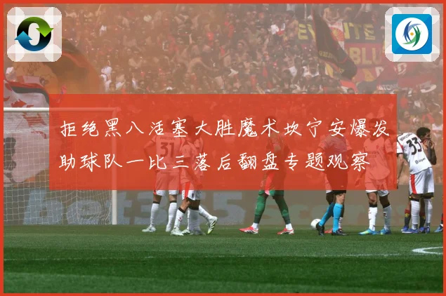 拒绝黑八活塞大胜魔术坎宁安爆发助球队一比三落后翻盘专题观察