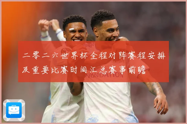 二零二六世界杯全程对阵赛程安排及重要比赛时间汇总赛事前瞻