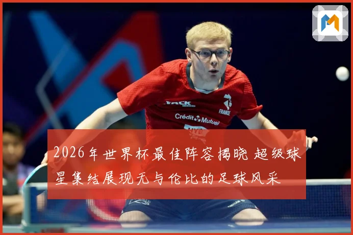 2026年世界杯最佳阵容揭晓 超级球星集结展现无与伦比的足球风采
