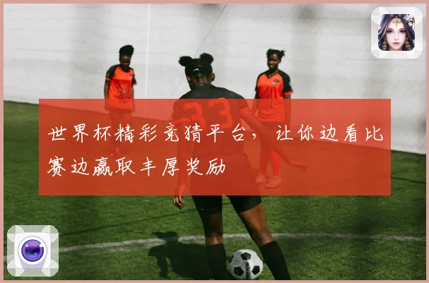 世界杯精彩竞猜平台，让你边看比赛边赢取丰厚奖励