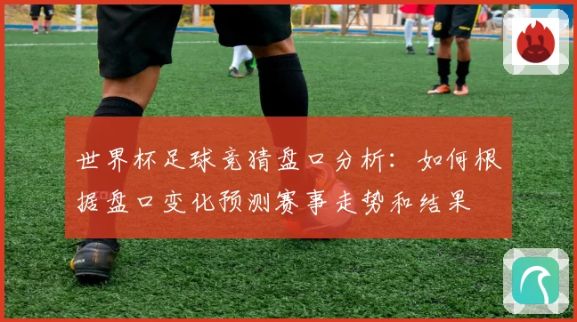世界杯足球竞猜盘口分析：如何根据盘口变化预测赛事走势和结果