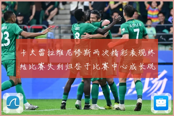 卡夫雷拉维尼修斯两次精彩表现终结比赛失利归咎于比赛中心成长观察