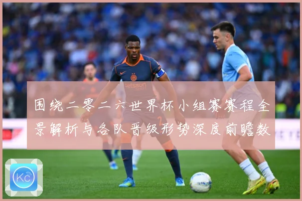 围绕二零二六世界杯小组赛赛程全景解析与各队晋级形势深度前瞻数据研判
