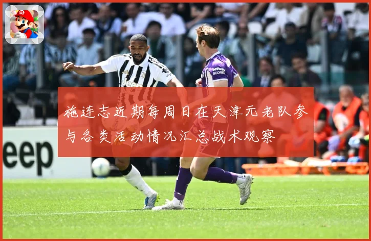 施连志近期每周日在天津元老队参与各类活动情况汇总战术观察