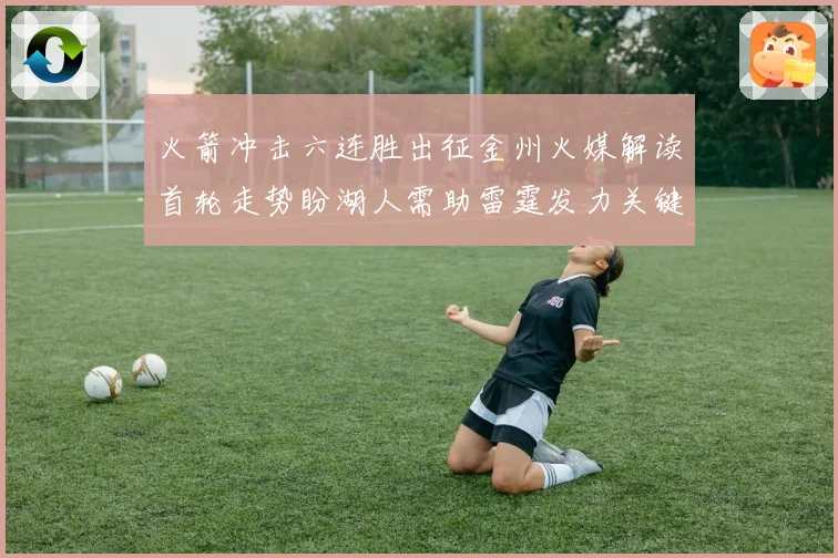 火箭冲击六连胜出征金州火媒解读首轮走势盼湖人需助雷霆发力关键