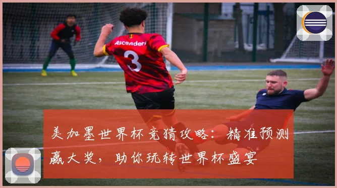 美加墨世界杯竞猜攻略：精准预测赢大奖，助你玩转世界杯盛宴