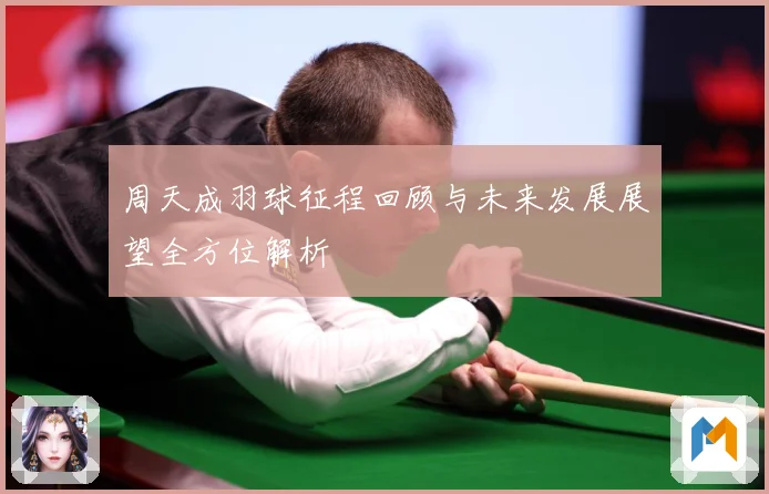 周天成羽球征程回顾与未来发展展望全方位解析