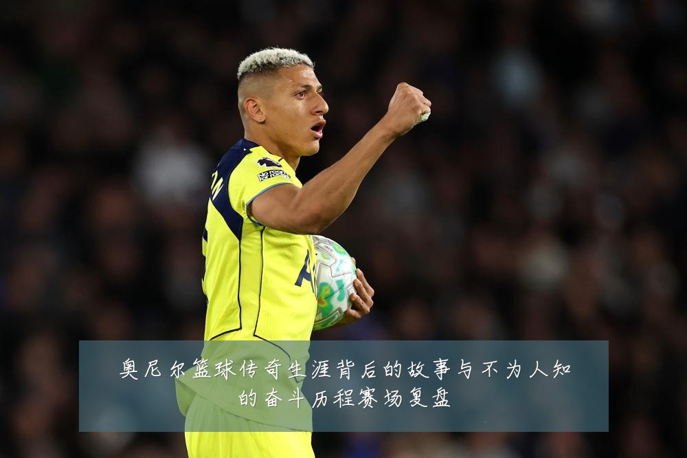 奥尼尔篮球传奇生涯背后的故事与不为人知的奋斗历程赛场复盘