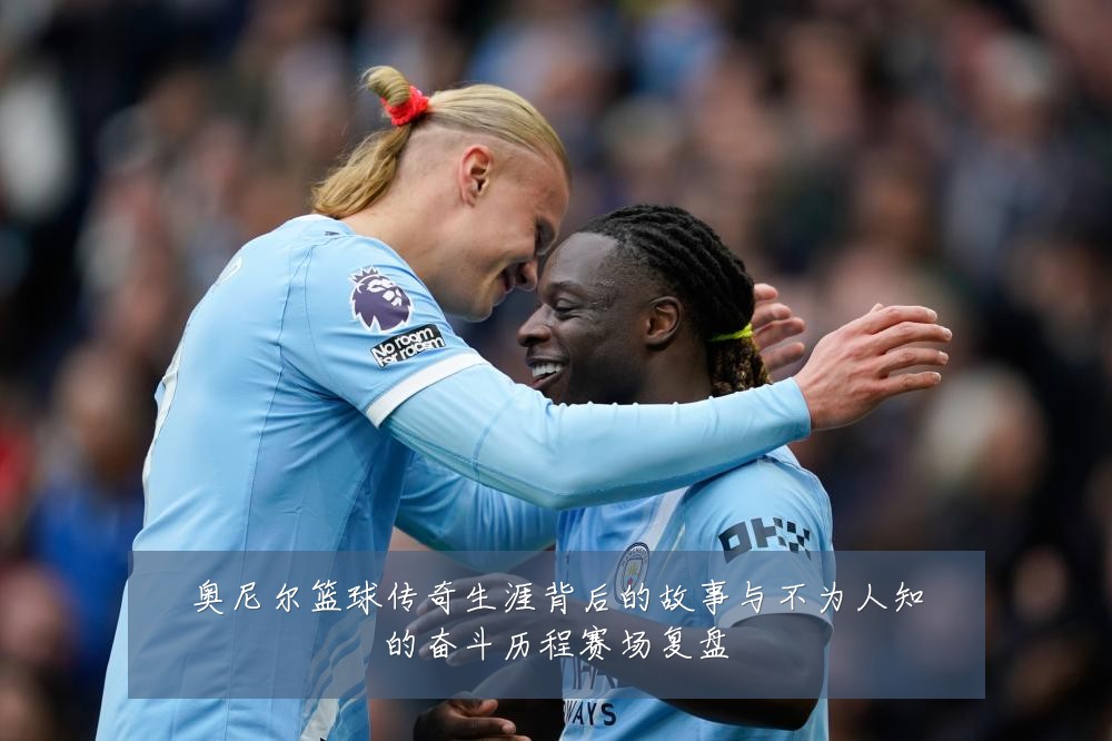 奥尼尔篮球传奇生涯背后的故事与不为人知的奋斗历程赛场复盘