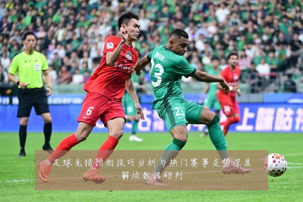 足球竞猜预测技巧分析与热门赛事走势深度解读数据研判