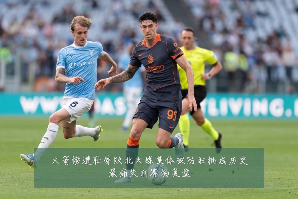 火箭惨遭耻辱败北火媒集体破防狂批成历史最痛失利赛场复盘